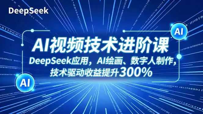 AI视频技术进阶课，DeepSeek应用、AI绘画、数字人制作，技术驱动收益提升300%,速发云资源网