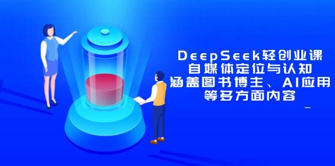 （14648期）DeepSeek轻创业课：自媒体定位与认知，涵盖图书博主、AI应用等多方面内容,速发云资源网