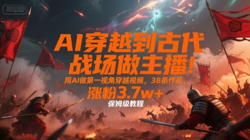 AI穿越到古代战场做主播！用AI做第一视角穿越视频，38条作品，涨粉3.7w+，保姆级教程,速发云资源网
