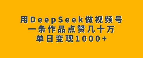用DeepSeek做视频号，一条作品点赞几十万，单日变现1k,速发云资源网