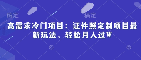高需求冷门项目：证件照定制项目最新玩法，轻松月入过W,速发云资源网