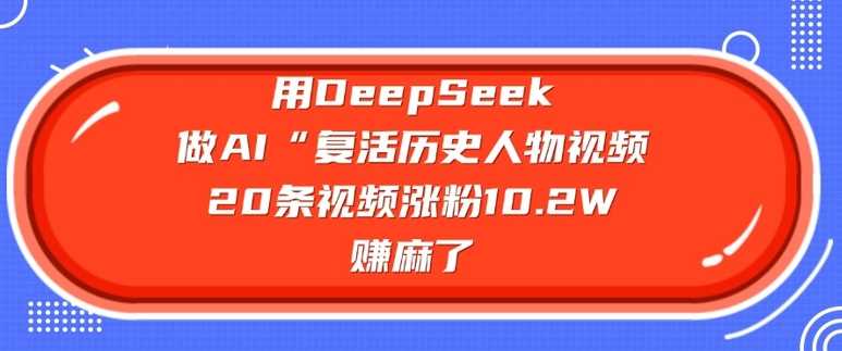 用DeepSeek做AI“复活历史人物”视频，20条视频涨粉10.2W，挣麻了,速发云资源网