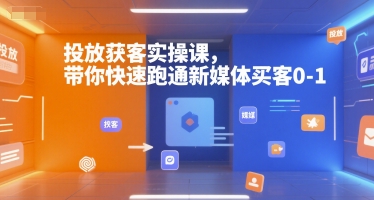 投放获客实操课，带你快速跑通新媒体买客0-1,速发云资源网