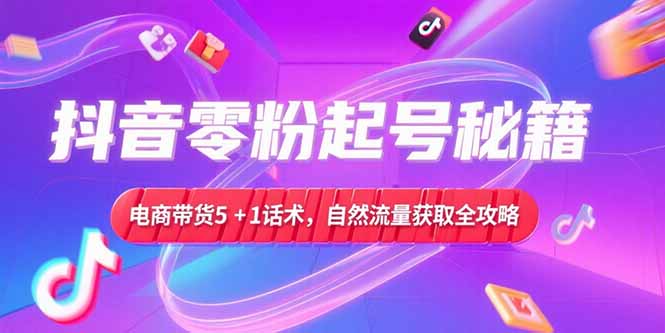 抖音零粉起号秘籍，电商带货5+1话术，自然流量获取实操流程,速发云资源网