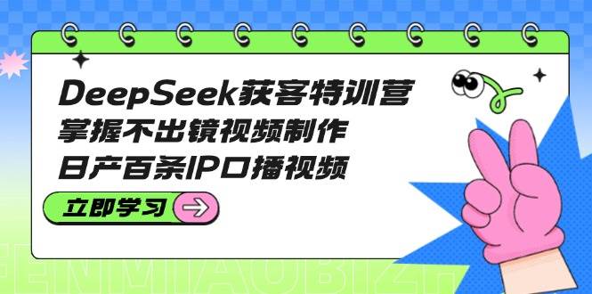 DeepSeek获客特训营：掌握不出镜视频制作，日产百条IP口播视频,速发云资源网