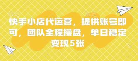 快手小店代运营，提供账号即可，团队全程操盘，单日稳定变现5张【揭秘】,速发云资源网