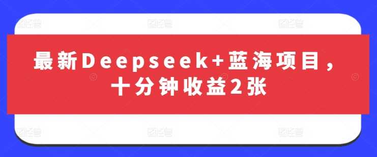 最新Deepseek+蓝海项目，十分钟收益2张,速发云资源网