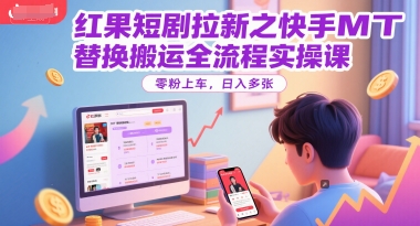 红果短剧拉新之快手MT替换搬运全流程实操课，零粉上车，日入多张,速发云资源网
