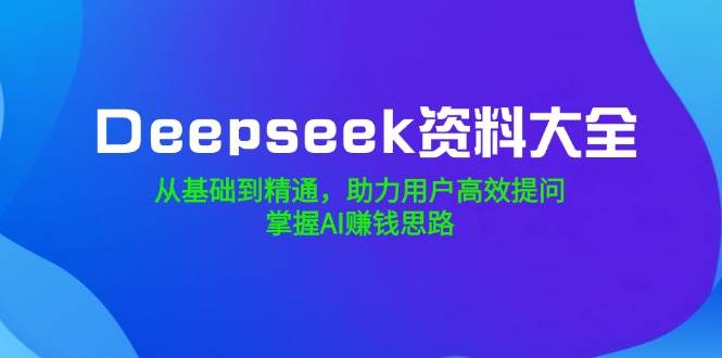 （14331期）Deepseek资料大全，从基础到精通，助力用户高效提问，掌握AI赚钱思路,速发云资源网