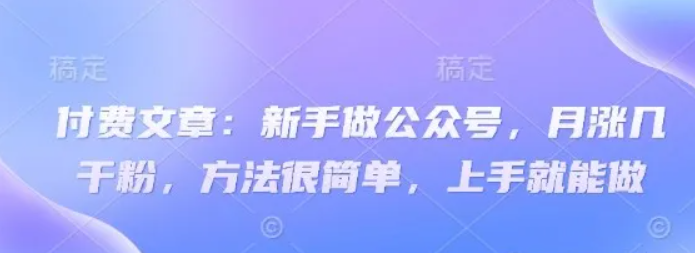 付费文章：新手做公众号，月涨几干粉，方法很简单，上手就能做,速发云资源网