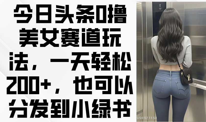 （14393期）今日头条0撸美女赛道玩法，一天轻松200+，也可以分发到小绿书,速发云资源网