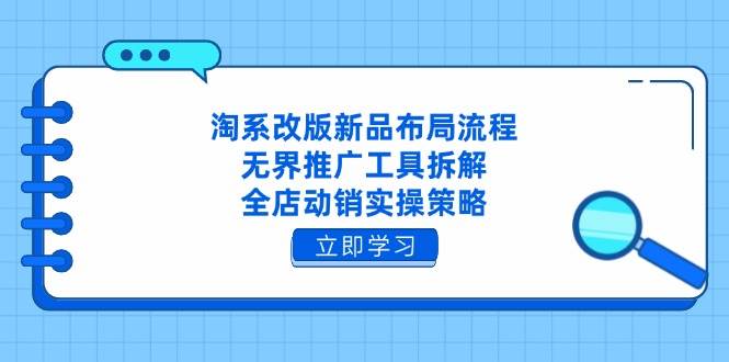 （14518期）淘系改版新品布局流程，无界推广工具拆解，全店动销实操策略,速发云资源网