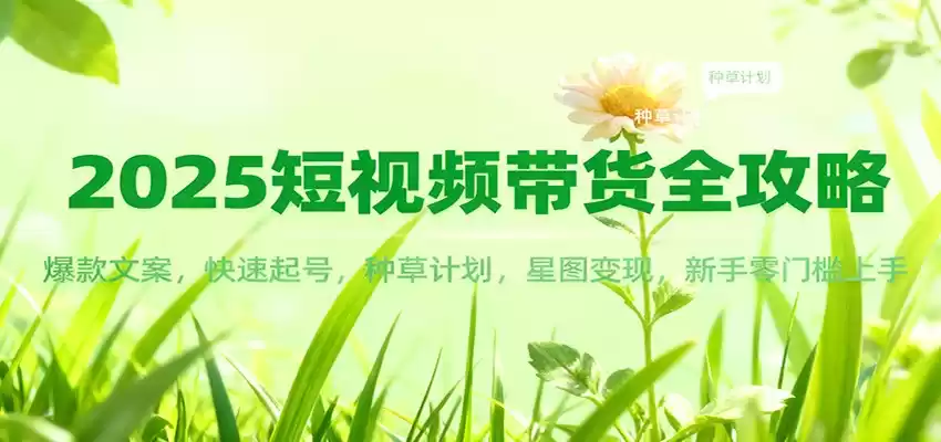 2025短视频带货全攻略：爆款文案，快速起号，种草计划，星图变现，新手零门槛上手,速发云资源网