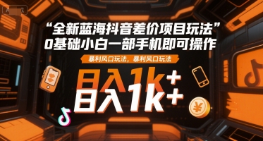 全新蓝海抖音差价项目玩法，0基础小白一部手机即可操作，暴利风口玩法，日入1k+【揭秘】,速发云资源网