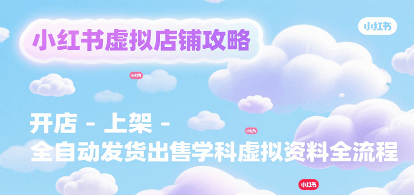 小红书虚拟店铺攻略，开店-上架-全自动发货出售学科虚拟资料完整流程,速发云资源网