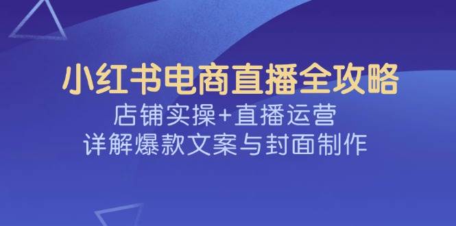 小红书电商直播全攻略，店铺实操+直播运营，详解爆款文案与封面制作,速发云资源网