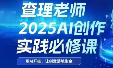 查理老师·2025AI创作实践必修课,速发云资源网