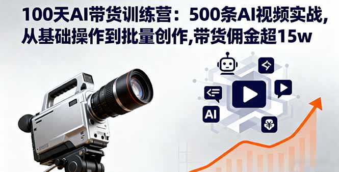 100天AI带货训练营：500条AI视频实战,从基础操作到批量创作,带货佣金超15w,速发云资源网