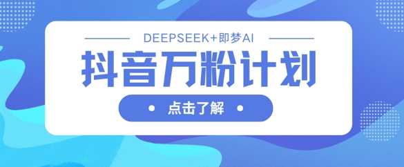 抖音万粉计划，利用DeepSeek+即梦AI生成视频，快速涨到万粉,速发云资源网