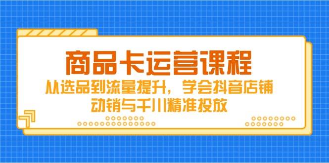 （14612期）商品卡运营课程，从选品到流量提升，学会抖音店铺动销与千川精准投放,速发云资源网