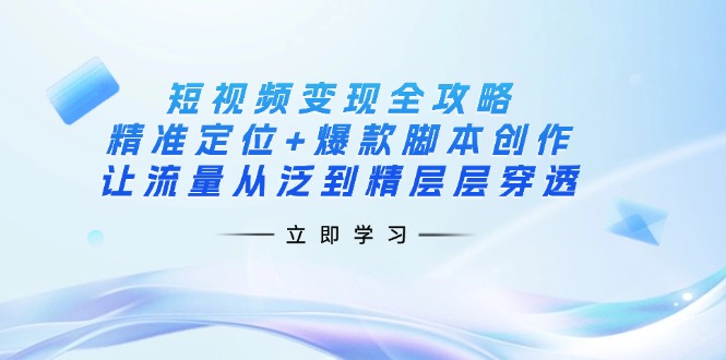 （14159期）短视频变现全攻略：精准定位+爆款脚本创作，让流量从泛到精层层穿透,速发云资源网