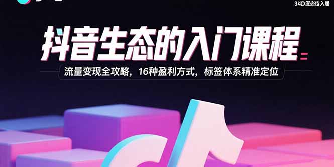 抖音生态的入门课程：流量变现全攻略，16种盈利方式，标签体系精准定位,速发云资源网