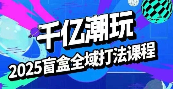 2025盲盒全域全套打法课，盲盒起号、选品、话术、私域等,速发云资源网