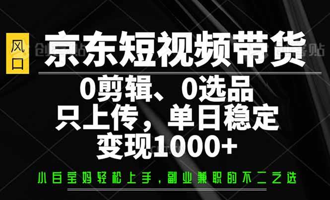 （14304期）京东短视频带货，0剪辑，0选品，只需上传素材，单日稳定变现1000+,速发云资源网