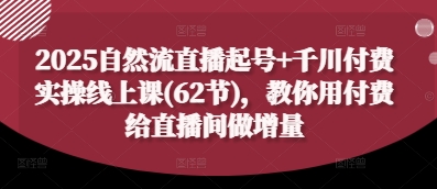2025自然流直播起号+千川付费实操线上课(62节)，教你用付费给直播间做增量,速发云资源网