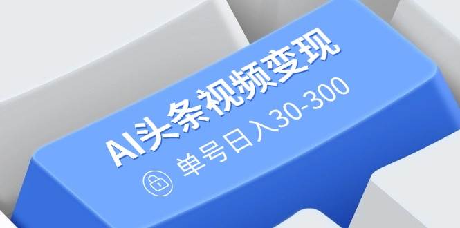 （14375期）AI头条视频变现：AI原创搬运玩法，无需剪辑，多平台发布，单号日入30-300,速发云资源网