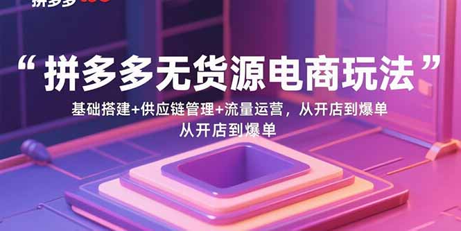 拼多多无货源电商玩法：基础搭建+供应链管理+流量运营，从开店到爆单,速发云资源网