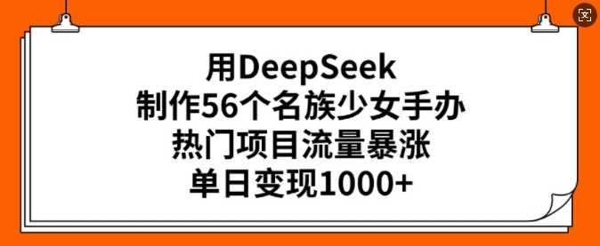 用DeepSeek制作56个名族少女手办，热门项目流量暴涨，单日变现多张,速发云资源网