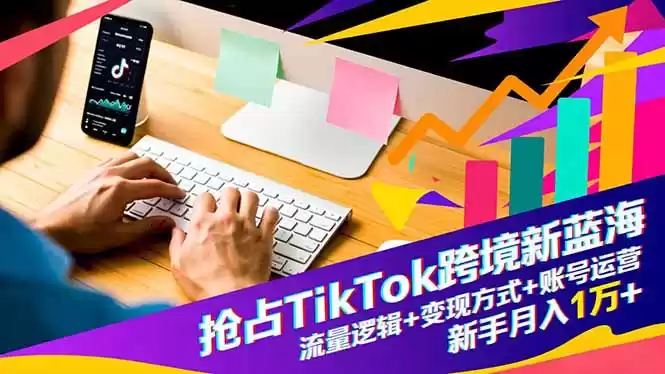 抢占TikTok跨境新蓝海：流量逻辑+变现方式+账号运营，新手月入1万+,速发云资源网