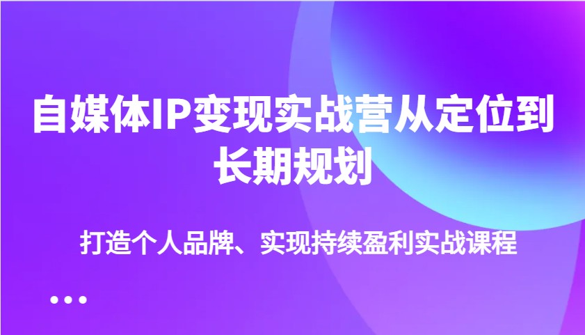自媒体IP变现实战营从定位到长期规划，打造个人品牌、实现持续盈利实战课程,速发云资源网