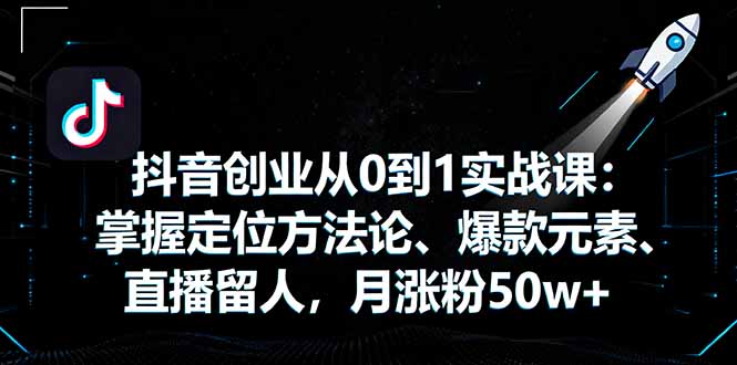抖音创业从0到1实战课：掌握定位方法论、爆款元素、直播留人，月涨粉50w+,速发云资源网