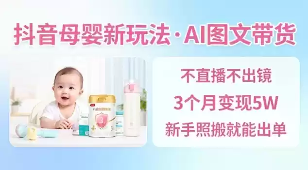 抖音母婴赛道新玩法，AI图文带货，不用直播，3个月变现5W，新手照搬就能出单,速发云资源网