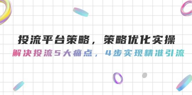 投流平台策略，策略优化实操，解决投流5大痛点，4步实现精准引流,速发云资源网