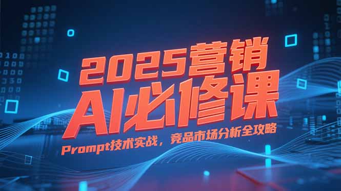 2025营销AI必修课，业务拆解逻辑，Prompt技术实战，竞品市场分析全攻略,速发云资源网