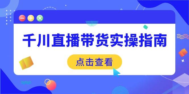 （14265期）千川直播带货实操指南：从选品到数据优化，基础到实操全面覆盖,速发云资源网