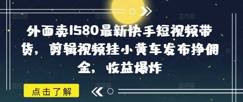 外面卖1580最新快手短视频带货，剪辑视频挂小黄车发布挣佣金，收益爆炸,速发云资源网
