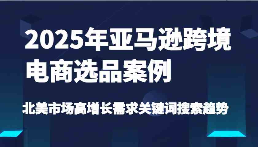 2025年亚马逊跨境电商选品案例-北美市场高增长需求关键词搜索趋势（更新),速发云资源网