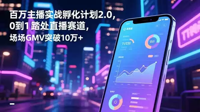 百万主播实战孵化计划2.0，0到1踏入直播赛道，场均GMV突破10万+,速发云资源网