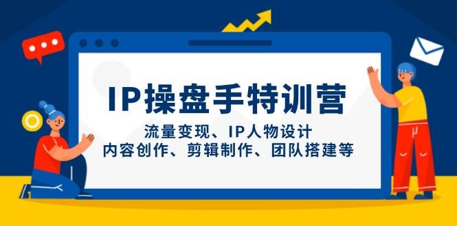 （14502期）IP操盘手特训营，流量变现、IP人物设计、内容创作、剪辑制作、团队搭建等,速发云资源网