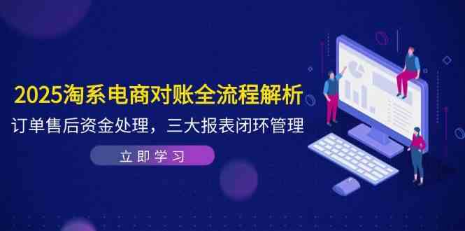 2025淘系电商对账全流程解析，订单售后资金处理，三大报表闭环管理,速发云资源网