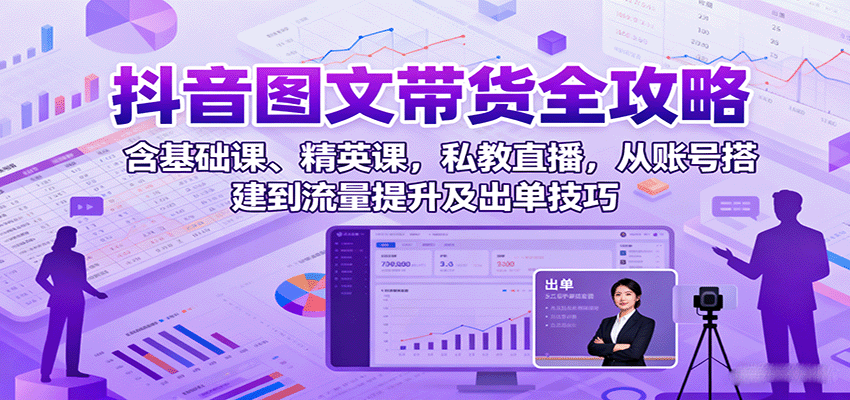 抖音图文带货全攻略：含基础课、精英课，私教直播，从账号搭建到流量提升及出单技巧,速发云资源网