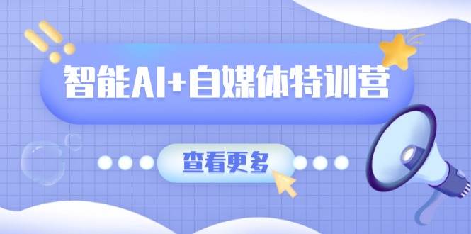 智能AI+自媒体特训营：涵盖文本创作、图像创作、视频创作和职场办公几大类,速发云资源网