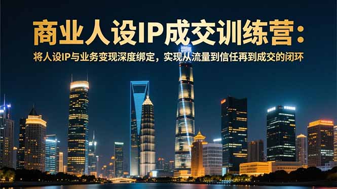 商业人设IP成交训练营-12月：将人设IP与业务变现深度绑定，从流量到信任再到成交闭环,速发云资源网