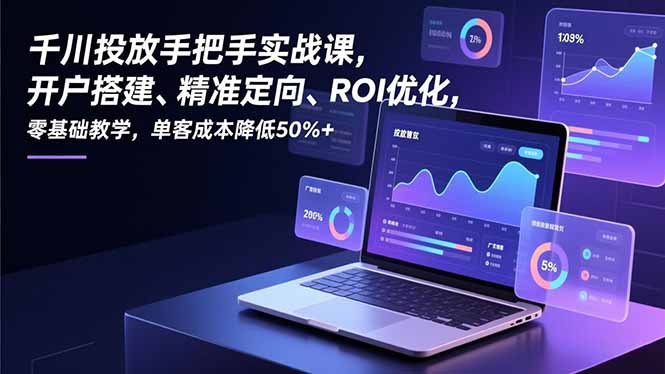 千川投放手把手实战课，开户搭建、精准定向、ROI优化，零基础教学，单客成本降低50%+,速发云资源网