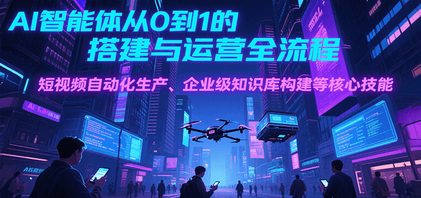 AI智能体从0到1的搭建与运营全流程，短视频自动化生产、企业级知识库构建等核心技能,速发云资源网