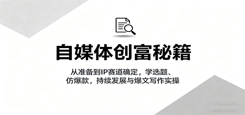 自媒体创富秘籍：从准备到IP赛道确定，学选题、仿爆款，持续发展与爆文写作实操,速发云资源网